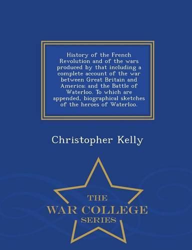 Cover image for History of the French Revolution and of the wars produced by that including a complete account of the war between Great Britain and America; and the Battle of Waterloo. To which are appended, biographical sketches of the heroes of Waterloo. - War College S