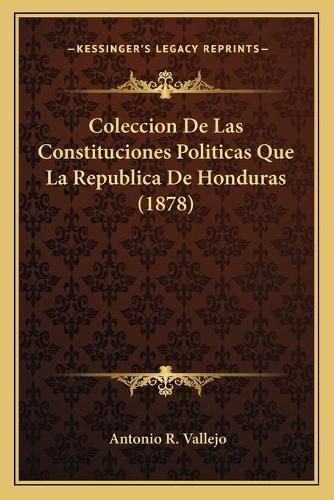 Cover image for Coleccion de Las Constituciones Politicas Que La Republica de Honduras (1878)