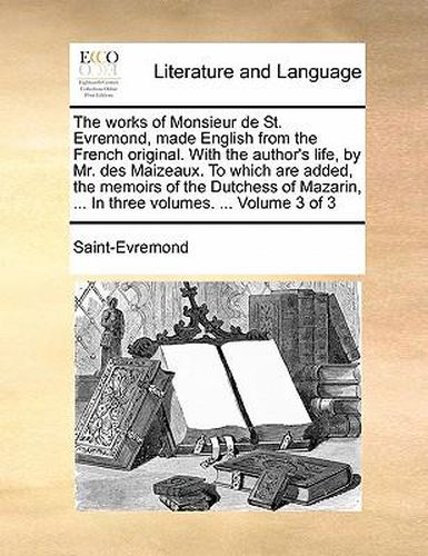 Cover image for The Works of Monsieur de St. Evremond, Made English from the French Original. with the Author's Life, by Mr. Des Maizeaux. to Which Are Added, the Memoirs of the Dutchess of Mazarin, ... in Three Volumes. ... Volume 3 of 3