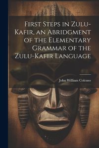 Cover image for First Steps in Zulu-Kafir, an Abridgment of the Elementary Grammar of the Zulu-Kafir Language