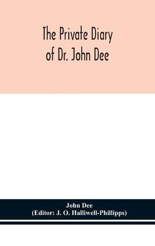 The private diary of Dr. John Dee: and the catalogue of his library of manuscripts, from the original manuscripts in the Ashmolean museum at Oxford, and Trinity college library, Cambridge