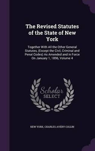 Cover image for The Revised Statutes of the State of New York: Together with All the Other General Statutes, (Except the Civil, Criminal and Penal Codes) as Amended and in Force on January 1, 1896, Volume 4