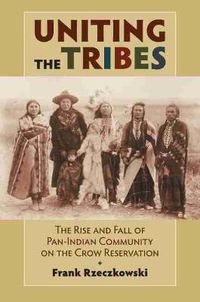 Cover image for Uniting the Tribes: The Rise and Fall of Pan-Indian Community on the Crow Reservation