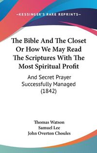 Cover image for The Bible and the Closet or How We May Read the Scriptures with the Most Spiritual Profit: And Secret Prayer Successfully Managed (1842)