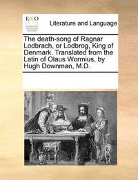 Cover image for The Death-Song of Ragnar Lodbrach, or Lodbrog, King of Denmark. Translated from the Latin of Olaus Wormius, by Hugh Downman, M.D.