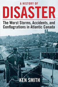 Cover image for A History of Disaster: The Worst Storms, Accidents, and Conflagrations in Atlantic Canada