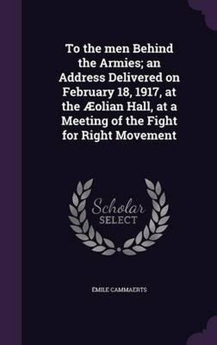 Cover image for To the Men Behind the Armies; An Address Delivered on February 18, 1917, at the Aeolian Hall, at a Meeting of the Fight for Right Movement