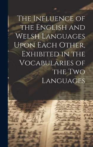 Cover image for The Influence of the English and Welsh Languages Upon Each Other, Exhibited in the Vocabularies of the Two Languages