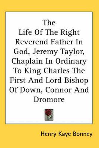 The Life of the Right Reverend Father in God, Jeremy Taylor, Chaplain in Ordinary to King Charles the First and Lord Bishop of Down, Connor and Dromore