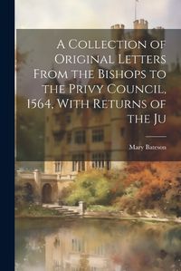 Cover image for A Collection of Original Letters From the Bishops to the Privy Council, 1564, With Returns of the Ju