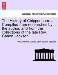 Cover image for The History of Chippenham ... Compiled from Researches by the Author, and from the Collections of the Late REV. Canon Jackson.