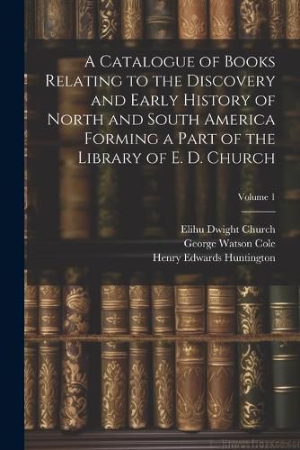 Cover image for A Catalogue of Books Relating to the Discovery and Early History of North and South America Forming a Part of the Library of E. D. Church; Volume 1