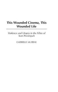 Cover image for This Wounded Cinema, This Wounded Life: Violence and Utopia in the Films of Sam Peckinpah