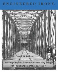 Cover image for Engineered Irony: Octave Chanute's Kansas City Bridge for Trains and Teams, 1867-1917