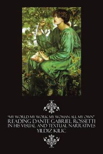 Cover image for My World My Work My Woman All My Own Reading Dante Gabriel Rossetti in His Visual and Textual Narratives