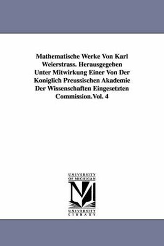 Cover image for Mathematische Werke Von Karl Weierstrass. Herausgegeben Unter Mitwirkung Einer Von Der Koeniglich Preussischen Akademie Der Wissenschaften Eingesetzten Commission.Vol. 4