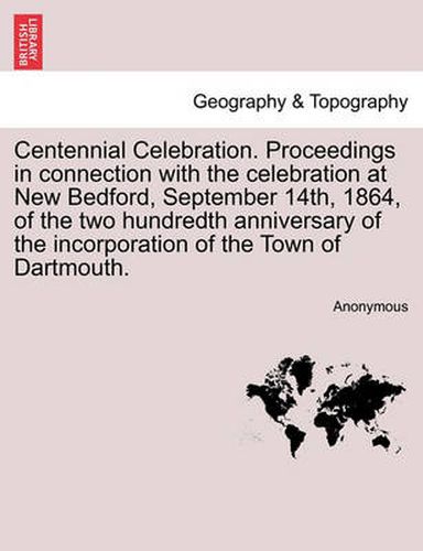 Cover image for Centennial Celebration. Proceedings in Connection with the Celebration at New Bedford, September 14th, 1864, of the Two Hundredth Anniversary of the Incorporation of the Town of Dartmouth.