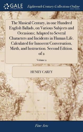 The Musical Century, in one Hundred English Ballads, on Various Subjects and Occasions; Adapted to Several Characters and Incidents in Human Life. Calculated for Innocent Conversation, Mirth, and Instruction. Second Edition. of 2; Volume 2