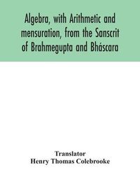 Cover image for Algebra, with Arithmetic and mensuration, from the Sanscrit of Brahmegupta and Bhascara