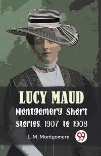 Cover image for Lucy Maud Montgomery Short Stories, 1907 to 1908