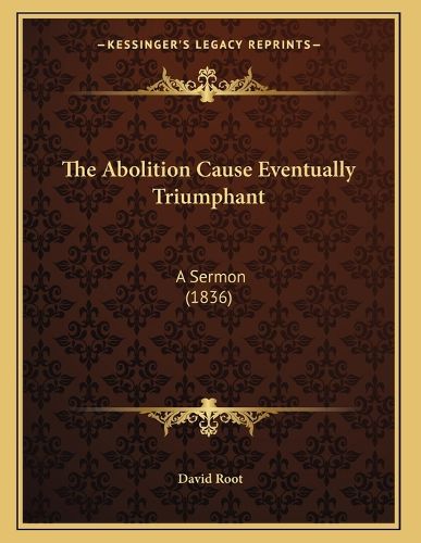 Cover image for The Abolition Cause Eventually Triumphant: A Sermon (1836)