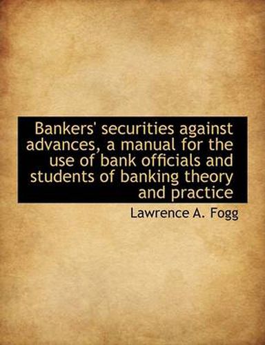 Cover image for Bankers' Securities Against Advances, a Manual for the Use of Bank Officials and Students of Banking