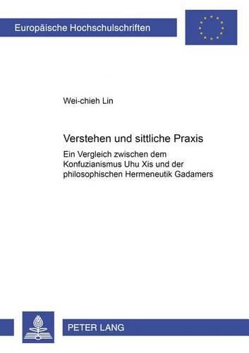 Verstehen Und Sittliche Praxis: Ein Vergleich Zwischen Dem Konfuzianismus Zhu Xis Und Der Philosophischen Hermeneutik Gadamers