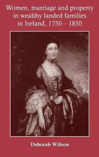Cover image for Women, Marriage and Property in Wealthy Landed Families in Ireland, 1750-1850