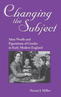 Cover image for Changing The Subject: Mary Wroth and Figurations of Gender in Early Modern England