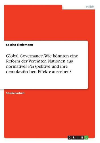 Cover image for Global Governance. Wie Konnten Eine Reform Der Vereinten Nationen Aus Normativer Perspektive Und Ihre Demokratischen Effekte Aussehen?