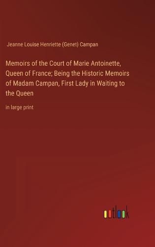 Memoirs of the Court of Marie Antoinette, Queen of France; Being the Historic Memoirs of Madam Campan, First Lady in Waiting to the Queen