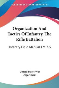 Cover image for Organization and Tactics of Infantry, the Rifle Battalion: Infantry Field Manual FM 7-5