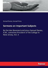 Cover image for Sermons on Important Subjects: By the late Reverend and pious Samuel Davies, A.M., sometime President of the College in New-Jersey, Vol. 3