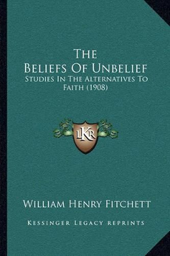 Cover image for The Beliefs of Unbelief: Studies in the Alternatives to Faith (1908)