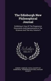 Cover image for The Edinburgh New Philosophical Journal: Exhibiting a View of the Progressive Discoveries and Improvements in the Sciences and the Arts, Volume 9