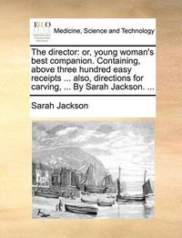 Cover image for The Director: Or, Young Woman's Best Companion. Containing, Above Three Hundred Easy Receipts ... Also, Directions for Carving, ... by Sarah Jackson. ...