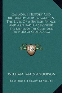 Cover image for Canadian History and Biography, and Passages in the Lives of a British Prince and a Canadian Seigneur: The Father of the Queen and the Hero of Chateauguay