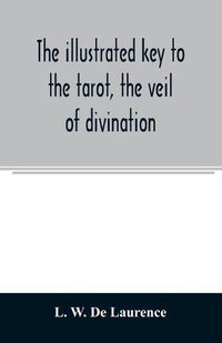 Cover image for The illustrated key to the tarot, the veil of divination, illustrating the greater and lesser arcana, embracing