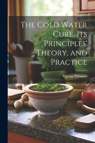 Cover image for The Cold Water Cure, Its Principles' Theory, and Practice