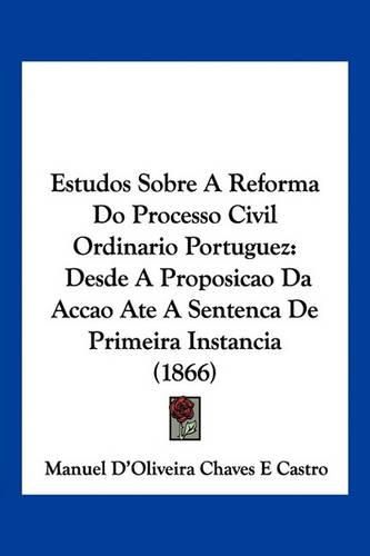 Cover image for Estudos Sobre a Reforma Do Processo Civil Ordinario Portuguez: Desde a Proposicao Da Accao Ate a Sentenca de Primeira Instancia (1866)