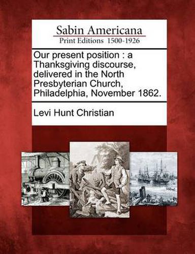 Our Present Position: A Thanksgiving Discourse, Delivered in the North Presbyterian Church, Philadelphia, November 1862.