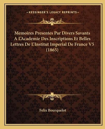 Memoires Presentes Par Divers Savants A L'Academie Des Inscriptions Et Belles Lettres de L'Institut Imperial de France V5 (1865)