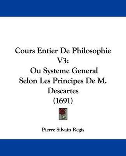 Cours Entier de Philosophie V3: Ou Systeme General Selon Les Principes de M. Descartes (1691)