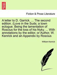 Cover image for A Letter to D. Garrick. ... the Second Edition. (Love in the Suds; A Town Eclogue. Being the Lamentation of Roscius for the Loss of His Nyky. ... with Annotations by the Editor, or Author, W. Kenrick and an Appendix by Roscius