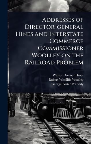 Cover image for Addresses of Director-general Hines and Interstate Commerce Commissioner Woolley on the Railroad Problem