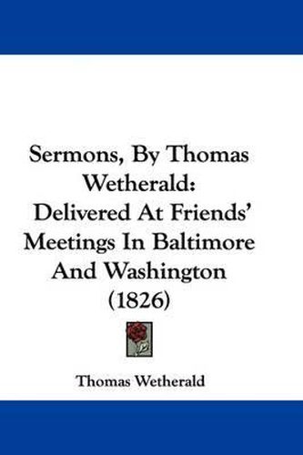 Cover image for Sermons, by Thomas Wetherald: Delivered at Friends' Meetings in Baltimore and Washington (1826)