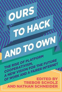Cover image for Ours to Hack and to Own: The Rise of Platform Cooperativism, A New Vision for the Future of Work and a Fairer Internet