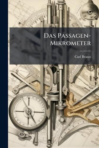 Cover image for Das Passagen-Mikrometer: Apparat Zur Genaueren Bestimmung Der Zeit Von Sterndurchg Ngen, Des Rectascensionen Der Gestirne Und Der Geograpischen L Nge. Das Nephoskop...