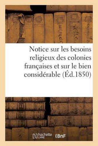 Cover image for Notice Sur Les Besoins Religieux Des Colonies Francaises Et Sur Le Bien Considerable: Qu'on Peut Y Faire