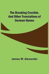 Cover image for The Breaking Crucible, and Other Translations of German Hymns